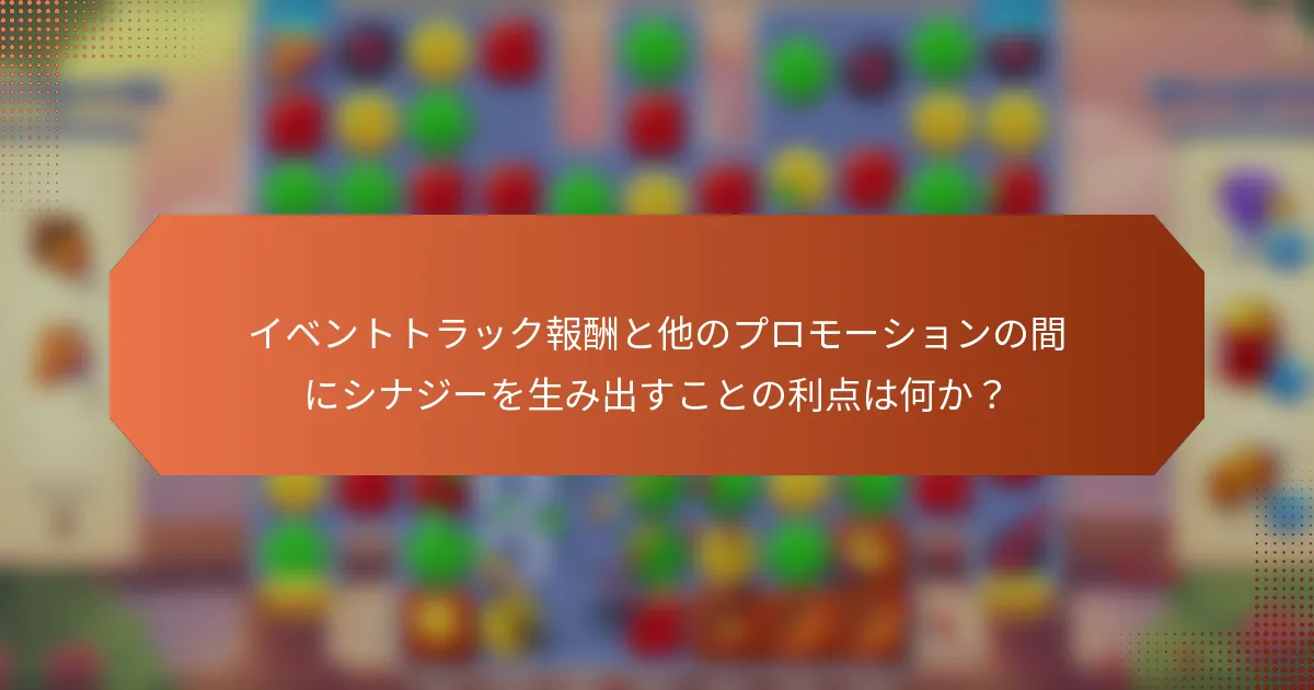 イベントトラック報酬と他のプロモーションの間にシナジーを生み出すことの利点は何か？