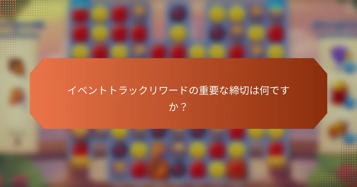 イベントトラックリワードの重要な締切は何ですか？