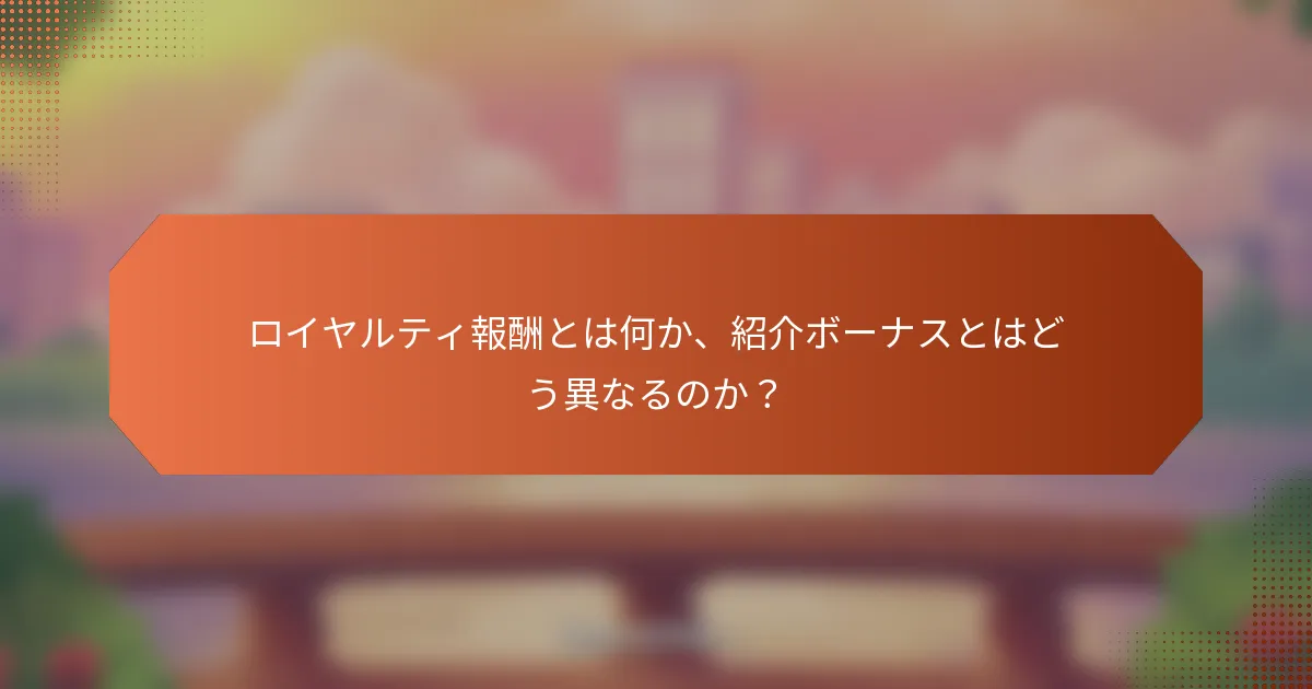ロイヤルティ報酬とは何か、紹介ボーナスとはどう異なるのか？